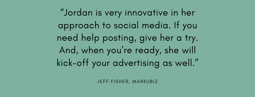 “Jordan is very innovative in her approach to social media. If you need help posting, give her a try. And, when you’re ready, she will kick-off your advertising as well.”